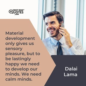Material development only gives us sensory pleasure, but to be lastingly happy we need to develop our minds. We need calm minds.