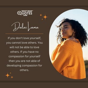 If you don't love yourself, you cannot love others. You will not be able to love others. If you have no compassion for yourself then you are not able of developing compassion for others.