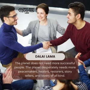 The planet does not need more successful people. The planet desperately needs more peacemakers, healers, restorers, story tellers, and lovers of all kind.