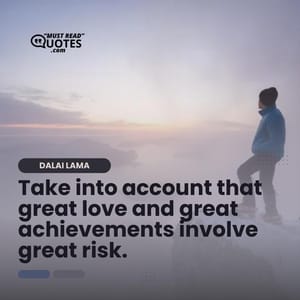 Take into account that great love and great achievements involve great risk.