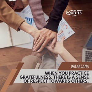 When you practice gratefulness, there is a sense of respect towards others.