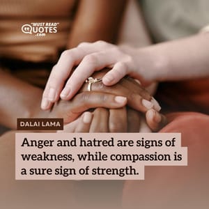 Anger and hatred are signs of weakness, while compassion is a sure sign of strength.
