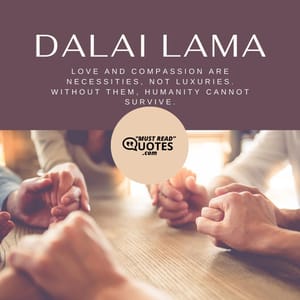 Love and compassion are necessities, not luxuries. Without them, humanity cannot survive.