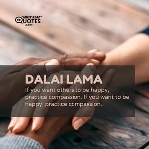If you want others to be happy, practice compassion. If you want to be happy, practice compassion.