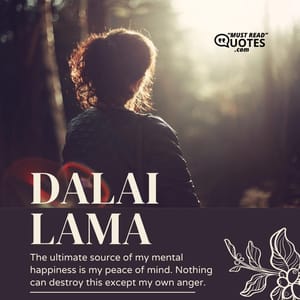 The ultimate source of my mental happiness is my peace of mind. Nothing can destroy this except my own anger.