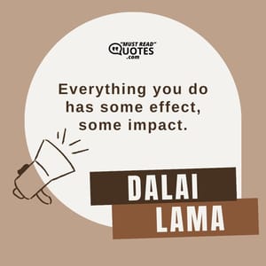 Everything you do has some effect, some impact.