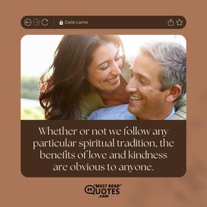 Whether or not we follow any particular spiritual tradition, the benefits of love and kindness are obvious to anyone.