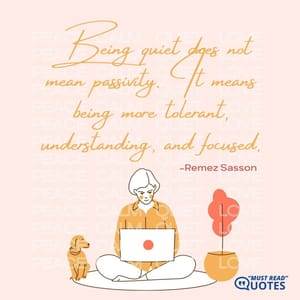 Being quiet does not mean passivity. It means being more tolerant, understanding, and focused.