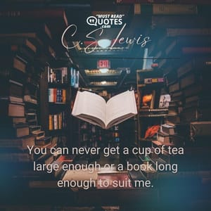 You can never get a cup of tea large enough or a book long enough to suit me.