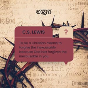 To be a Christian means to forgive the inexcusable because God has forgiven the inexcusable in you.
