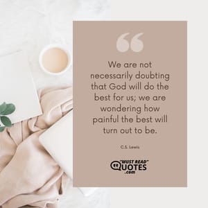 We are not necessarily doubting that God will do the best for us; we are wondering how painful the best will turn out to be.