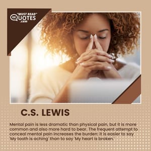 Mental pain is less dramatic than physical pain, but it is more common and also more hard to bear. The frequent attempt to conceal mental pain increases the burden: it is easier to say 'My tooth is aching' than to say 'My heart is broken.'