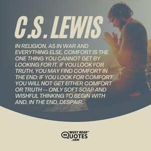 In religion, as in war and everything else, comfort is the one thing you cannot get by looking for it. If you look for truth, you may find comfort in the end: if you look for comfort you will not get either comfort or truth -- only soft soap and wishful thinking to begin with and, in the end, despair.