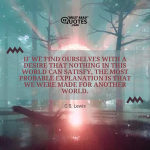 If we find ourselves with a desire that nothing in this world can satisfy, the most probable explanation is that we were made for another world.