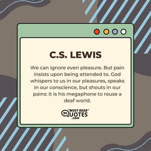 We can ignore even pleasure. But pain insists upon being attended to. God whispers to us in our pleasures, speaks in our conscience, but shouts in our pains: it is his megaphone to rouse a deaf world.