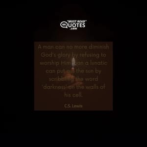 A man can no more diminish God's glory by refusing to worship Him than a lunatic can put out the sun by scribbling the word 'darkness' on the walls of his cell.