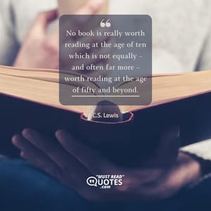 No book is really worth reading at the age of ten which is not equally – and often far more – worth reading at the age of fifty and beyond.