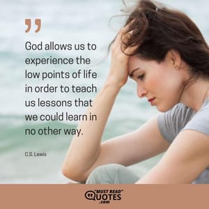 God allows us to experience the low points of life in order to teach us lessons that we could learn in no other way.
