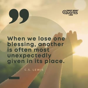 When we lose one blessing, another is often most unexpectedly given in its place.