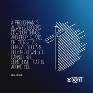 A proud man is always looking down on things and people; and, of course, as long as you are looking down, you cannot see something that is above you.