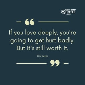 If you love deeply, you're going to get hurt badly. But it's still worth it.