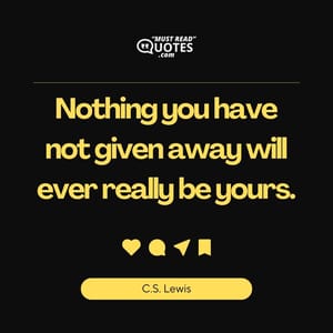 Nothing you have not given away will ever really be yours.