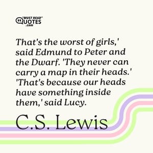'That's the worst of girls,' said Edmund to Peter and the Dwarf. 'They never can carry a map in their heads.' 'That's because our heads have something inside them,' said Lucy.