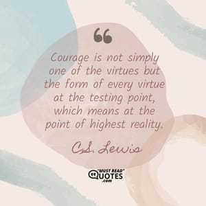 Courage is not simply one of the virtues but the form of every virtue at the testing point, which means at the point of highest reality.