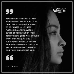 Remember He is the artist and you are only the picture. You can't see it. So quietly submit to be painted --- i.e., keep fulfilling all the obvious duties of your station (you really know quite well enough what they are!), asking forgiveness for each failure and then leaving it alone. You are in the right way. Walk --- don't keep on looking at it.