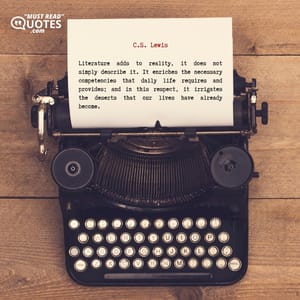 Literature adds to reality, it does not simply describe it. It enriches the necessary competencies that daily life requires and provides; and in this respect, it irrigates the deserts that our lives have already become.
