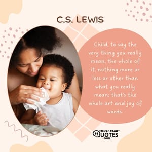 Child, to say the very thing you really mean, the whole of it, nothing more or less or other than what you really mean; that's the whole art and joy of words.