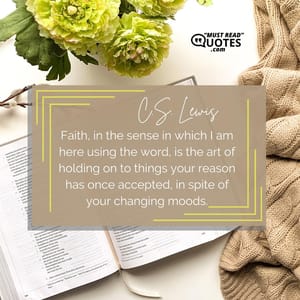 Faith, in the sense in which I am here using the word, is the art of holding on to things your reason has once accepted, in spite of your changing moods.