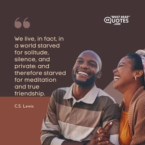We live, in fact, in a world starved for solitude, silence, and private: and therefore starved for meditation and true friendship.