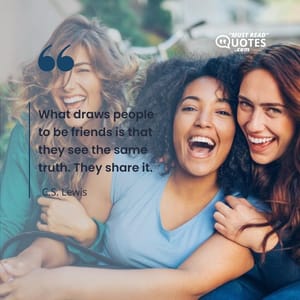 What draws people to be friends is that they see the same truth. They share it.