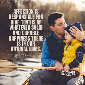 Affection is responsible for nine-tenths of whatever solid and durable happiness there is in our natural lives.