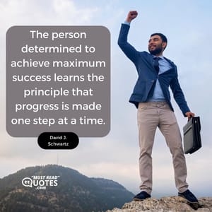 The person determined to achieve maximum success learns the principle that progress is made one step at a time.