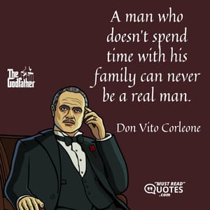 A man who doesn’t spend time with his family can never be a real man.
