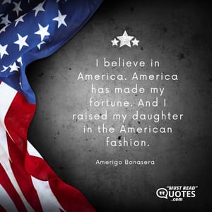I believe in America. America has made my fortune. And I raised my daughter in the American fashion.