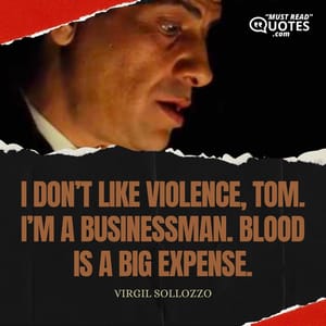 I don’t like violence, Tom. I’m a businessman. Blood is a big expense.