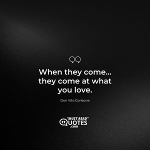 When they come… they come at what you love.