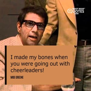 I made my bones when you were going out with cheerleaders!