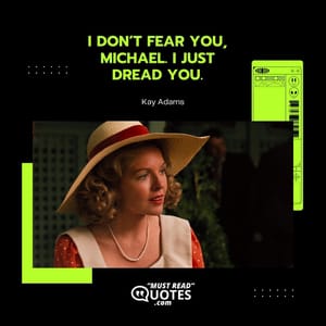 I don’t fear you, Michael. I just dread you.