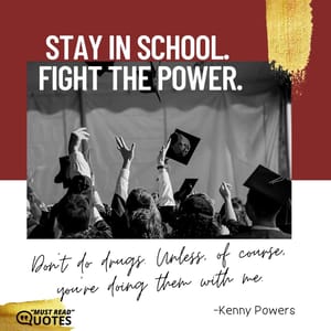 Stay in school. Fight the power. Don’t do drugs. Unless, of course, you’re doing them with me.