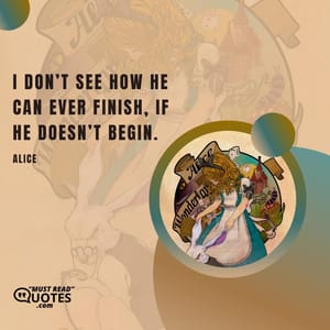 I don’t see how he can ever finish, if he doesn’t begin.
