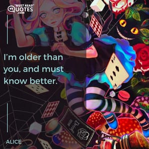 I’m older than you, and must know better.