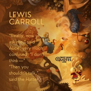 “Really, now you ask me,” said Alice, very much confused, “I don’t think—” “Then you shouldn’t talk,” said the Hatter.
