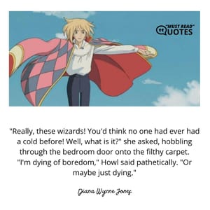 "Really, these wizards! You'd think no one had ever had a cold before! Well, what is it?" she asked, hobbling through the bedroom door onto the filthy carpet. "I'm dying of boredom," Howl said pathetically. "Or maybe just dying."