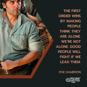 The First Order wins by making people think they are alone. We’re not alone. Good people will fight if we lead them.