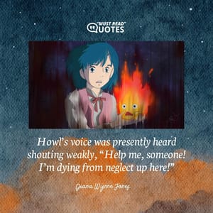 Howl’s voice was presently heard shouting weakly, “Help me, someone! I’m dying from neglect up here!”