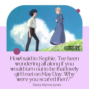 Howl said to Sophie, "I've been wondering all along if you would turn out to be that lovely girl I met on May Day. Why were you scared then?"